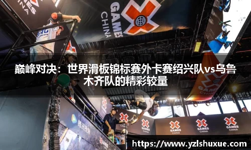 巅峰对决：世界滑板锦标赛外卡赛绍兴队vs乌鲁木齐队的精彩较量