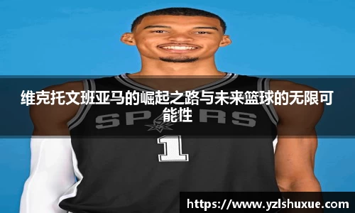 维克托文班亚马的崛起之路与未来篮球的无限可能性