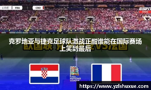 克罗地亚与捷克足球队激战正酣谁能在国际赛场上笑到最后